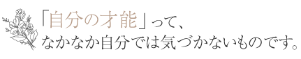 自分の才能って、なかなか自分では気づかないものです。