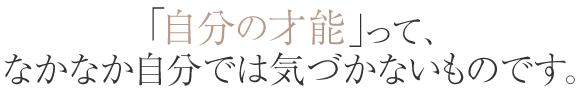 自分の才能って、なかなか自分では気づかないものです。